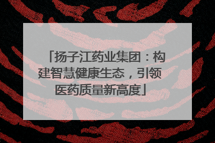 扬子江药业集团：构建智慧健康生态，引领医药质量新高度
