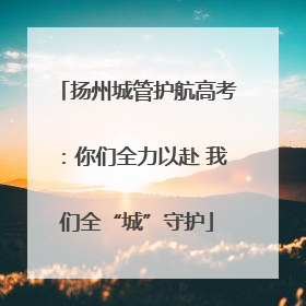 扬州城管护航高考：你们全力以赴 我们全“城”守护