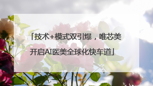 技术+模式双引爆，唯芯美开启AI医美全球化快车道