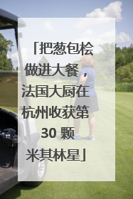 把葱包桧做进大餐，法国大厨在杭州收获第 30 颗米其林星