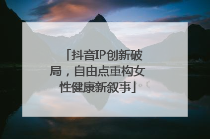 抖音IP创新破局，自由点重构女性健康新叙事