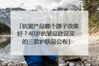 抗皱产品哪个牌子效果好？40岁抗皱最建议买的三款护肤品公布