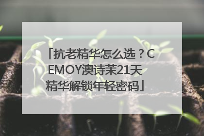 抗老精华怎么选？CEMOY澳诗茉21天精华解锁年轻密码