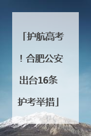 护航高考！合肥公安出台16条护考举措