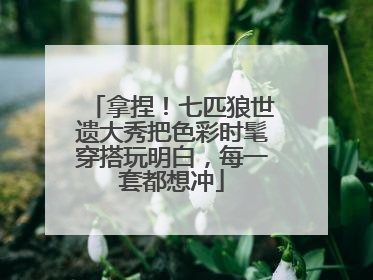 拿捏！七匹狼世遗大秀把色彩时髦穿搭玩明白，每一套都想冲