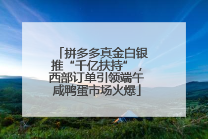 拼多多真金白银推“千亿扶持”，西部订单引领端午咸鸭蛋市场火爆