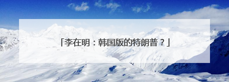 李在明：韩国版的特朗普？