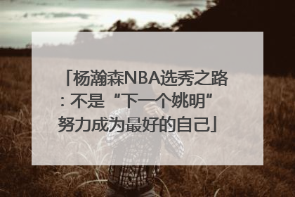 杨瀚森NBA选秀之路：不是“下一个姚明” 努力成为最好的自己
