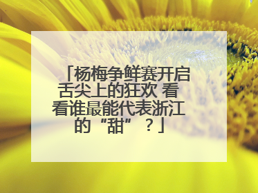 杨梅争鲜赛开启舌尖上的狂欢 看看谁最能代表浙江的“甜”？
