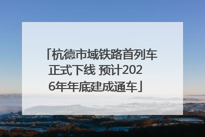 杭德市域铁路首列车正式下线 预计2026年年底建成通车