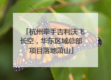 杭州牵手吉利沃飞长空，华东区域总部项目落地萧山