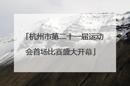 杭州市第二十一届运动会首场比赛盛大开幕