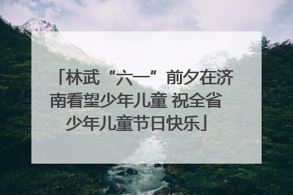 林武“六一”前夕在济南看望少年儿童 祝全省少年儿童节日快乐