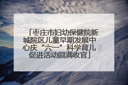 枣庄市妇幼保健院新城院区儿童早期发展中心庆“六一”科学育儿促进活动圆满收官