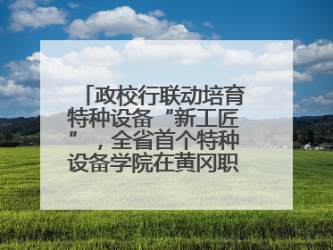 政校行联动培育特种设备“新工匠”，全省首个特种设备学院在黄冈职业技术学院成立