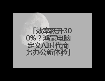 效率跃升300%？鸿蒙电脑定义AI时代商务办公新体验