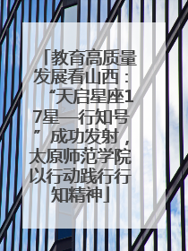 教育高质量发展看山西：“天启星座17星—行知号”成功发射，太原师范学院以行动践行行知精神