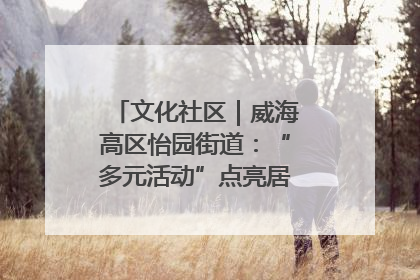 文化社区｜威海高区怡园街道：“多元活动”点亮居民“多彩生活”