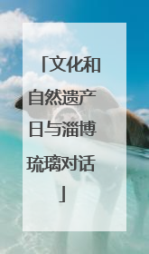 文化和自然遗产日与淄博琉璃对话