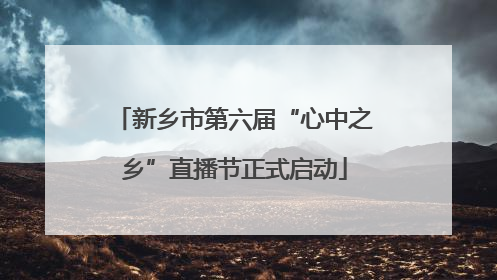 新乡市第六届“心中之乡”直播节正式启动