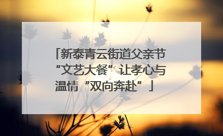 新泰青云街道父亲节“文艺大餐”让孝心与温情“双向奔赴”