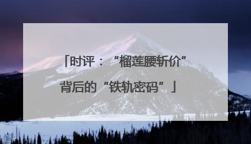 时评：“榴莲腰斩价”背后的“铁轨密码”