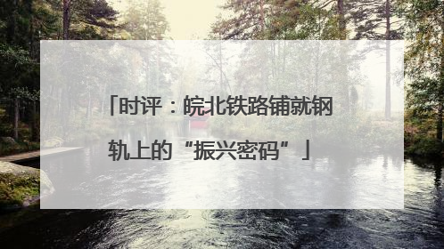 时评：皖北铁路铺就钢轨上的“振兴密码”