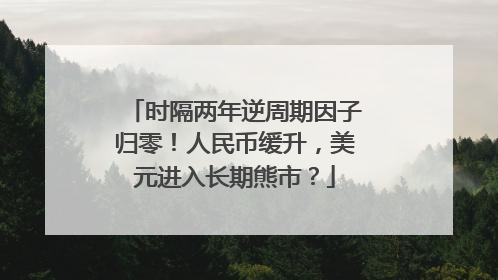 时隔两年逆周期因子归零！人民币缓升，美元进入长期熊市？