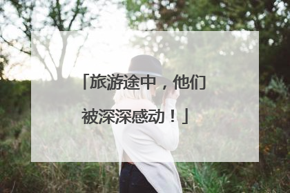 旅游途中，他们被深深感动！