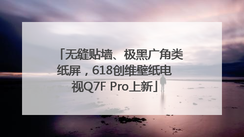 无缝贴墙、极黑广角类纸屏，618创维壁纸电视Q7F Pro上新