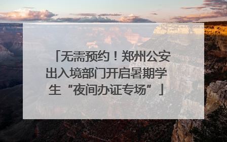 无需预约！郑州公安出入境部门开启暑期学生“夜间办证专场”
