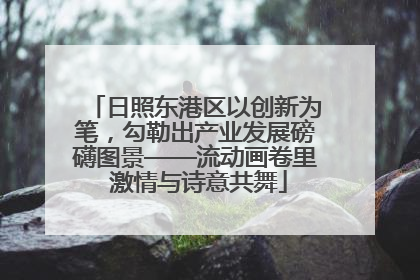 日照东港区以创新为笔，勾勒出产业发展磅礴图景——流动画卷里 激情与诗意共舞