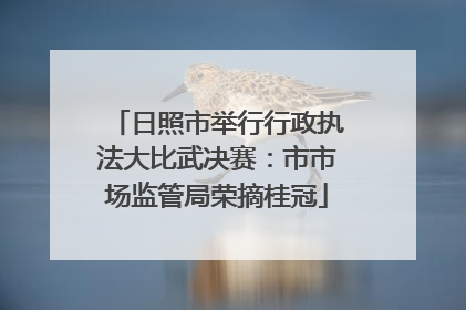 日照市举行行政执法大比武决赛：市市场监管局荣摘桂冠