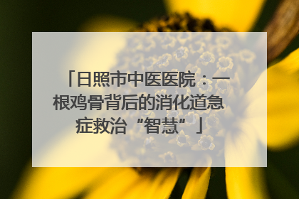 日照市中医医院：一根鸡骨背后的消化道急症救治“智慧”