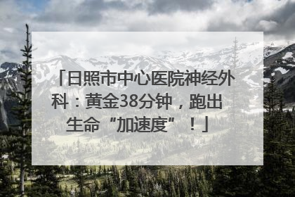 日照市中心医院神经外科：黄金38分钟，跑出生命“加速度”！