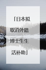 日本拟取消外籍博士生生活补助