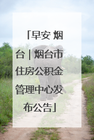 早安 烟台｜烟台市住房公积金管理中心发布公告