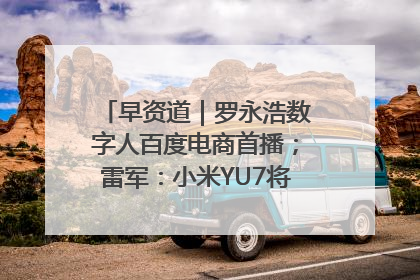 早资道｜罗永浩数字人百度电商首播；雷军：小米YU7将于6月底发布