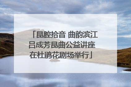 昆腔拾音 曲韵滨江 吕成芳昆曲公益讲座在杜鹃花剧场举行