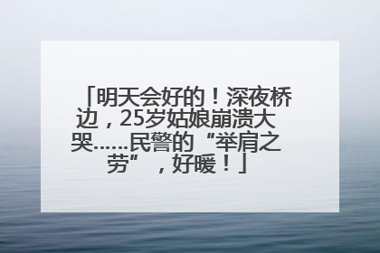 明天会好的！深夜桥边，25岁姑娘崩溃大哭……民警的“举肩之劳”，好暖！