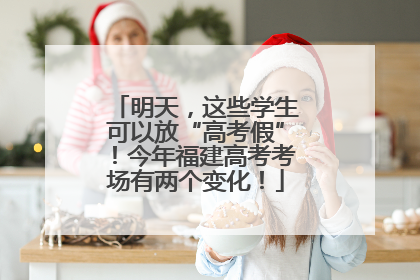 明天，这些学生可以放“高考假”！今年福建高考考场有两个变化！
