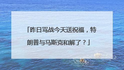 昨日骂战今天送祝福，特朗普与马斯克和解了？