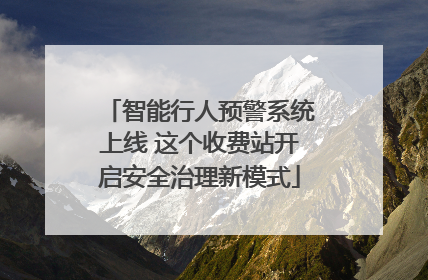智能行人预警系统上线 这个收费站开启安全治理新模式