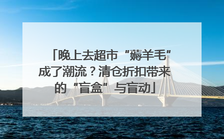 晚上去超市“薅羊毛”成了潮流？清仓折扣带来的“盲盒”与盲动