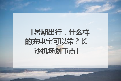 暑期出行，什么样的充电宝可以带？长沙机场划重点