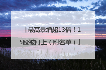 最高暴增超13倍！15股被盯上（附名单）