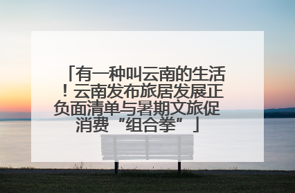 有一种叫云南的生活！云南发布旅居发展正负面清单与暑期文旅促消费“组合拳”