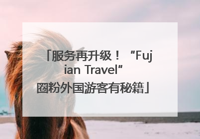 服务再升级！“Fujian Travel”圈粉外国游客有秘籍