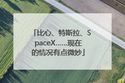 比心、特斯拉、SpaceX……现在的情况有点微妙