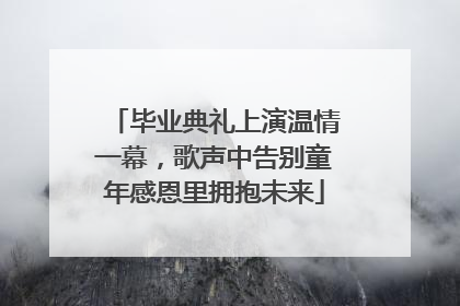 毕业典礼上演温情一幕，歌声中告别童年感恩里拥抱未来